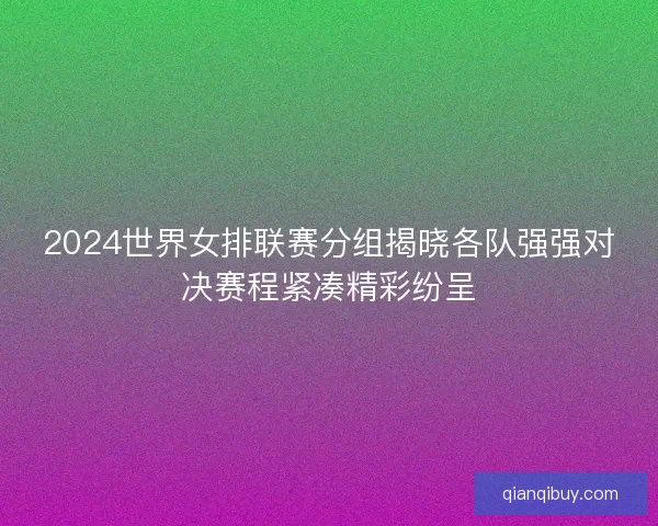 2024世界女排联赛分组揭晓各队强强对决赛程紧凑精彩纷呈