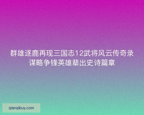 群雄逐鹿再现三国志12武将风云传奇录谋略争锋英雄辈出史诗篇章