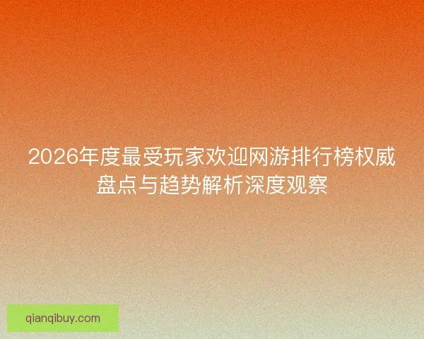 2026年度最受玩家欢迎网游排行榜权威盘点与趋势解析深度观察