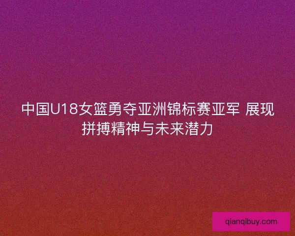 中国U18女篮勇夺亚洲锦标赛亚军 展现拼搏精神与未来潜力